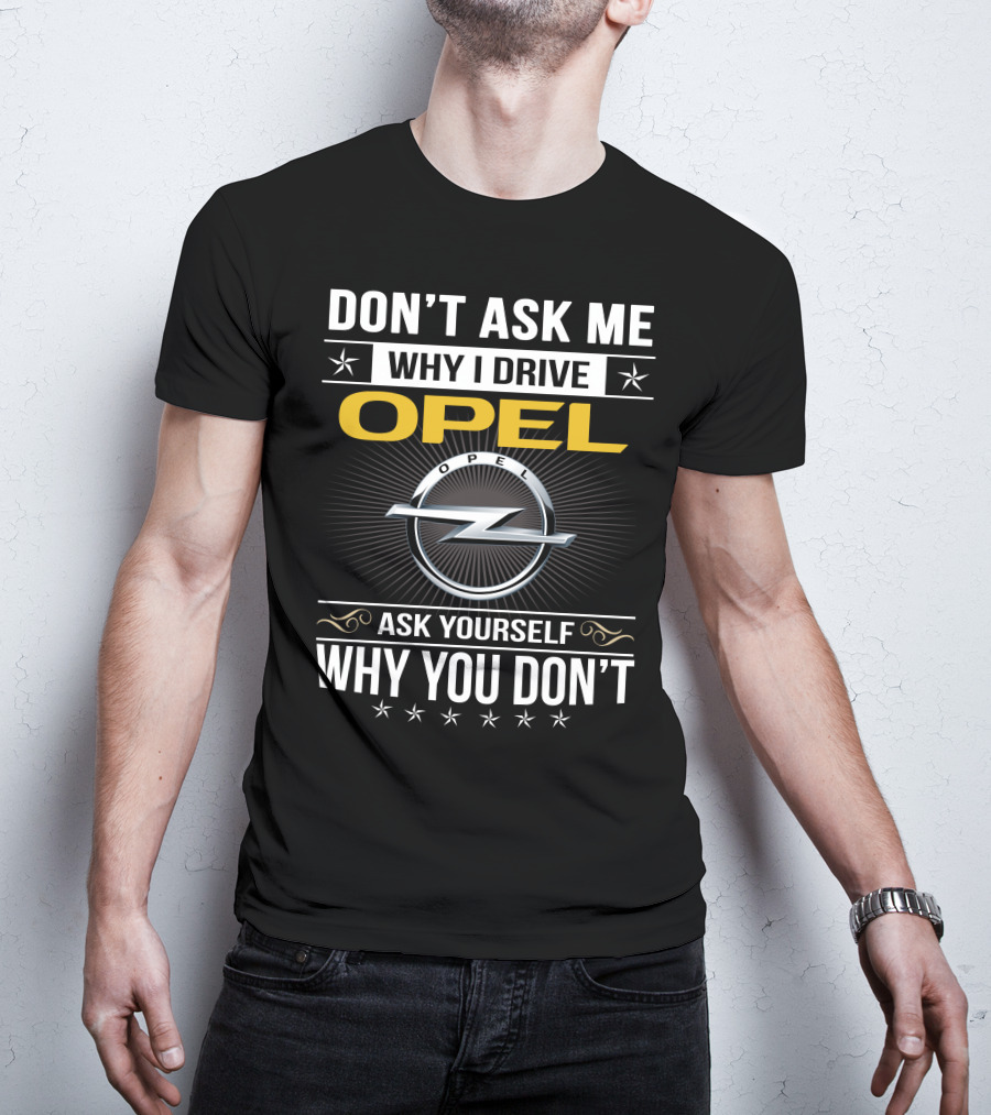 Don't Ask Me Why I Drive Opel Ask Yourself Why You Don't T-Shirt