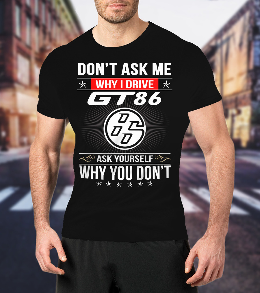 Don't Ask Me Why I Drive Gt86 Ask Yourself Why You Don't 86 T-Shirt