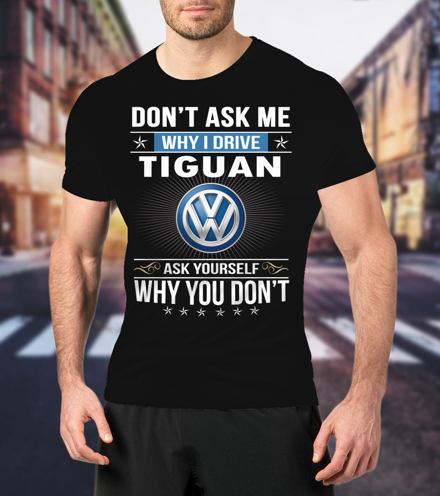 Don't Ask Me Why I Drive Tiguan Volkswagen Ask Yourself Why You Don't T-Shirt