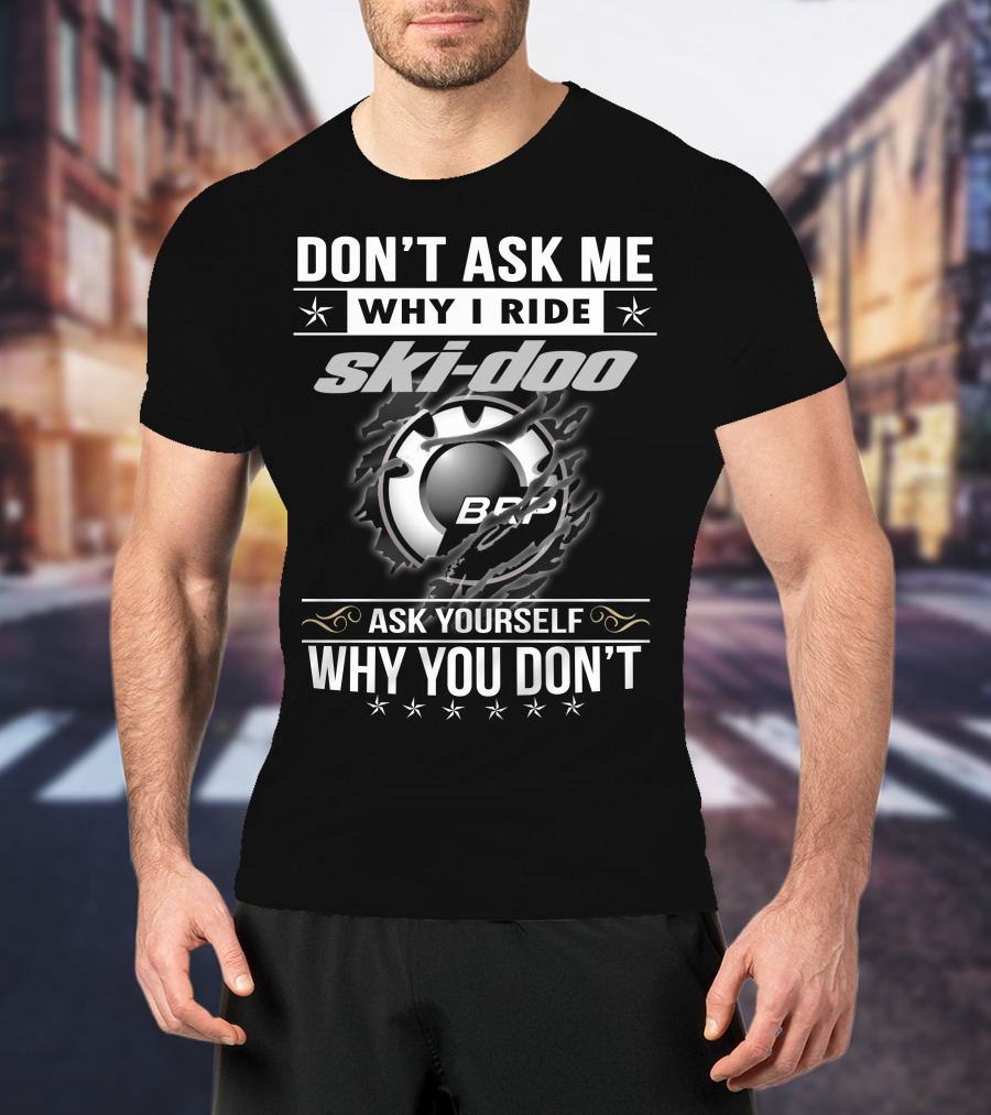 Don't Ask Me Why I Ride Ski-Doo Brp Ask Yourself Why You Don't T-Shirt