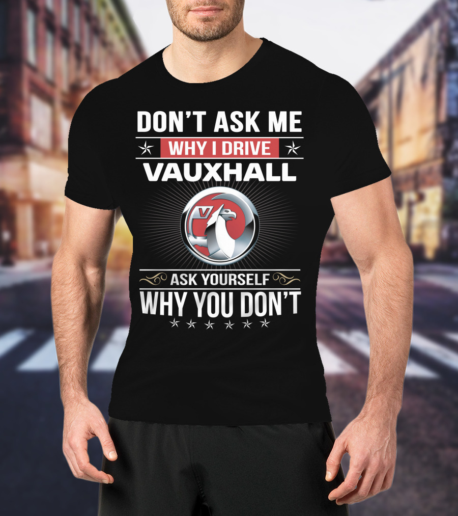 Don't Ask Me Why I Drive Vauxhall Ask Yourself Why You Don't T-Shirt
