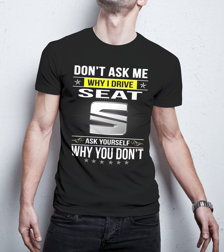 Don't Ask Me Why I Drive Seat Ask Yourself Why You Don't T-Shirt