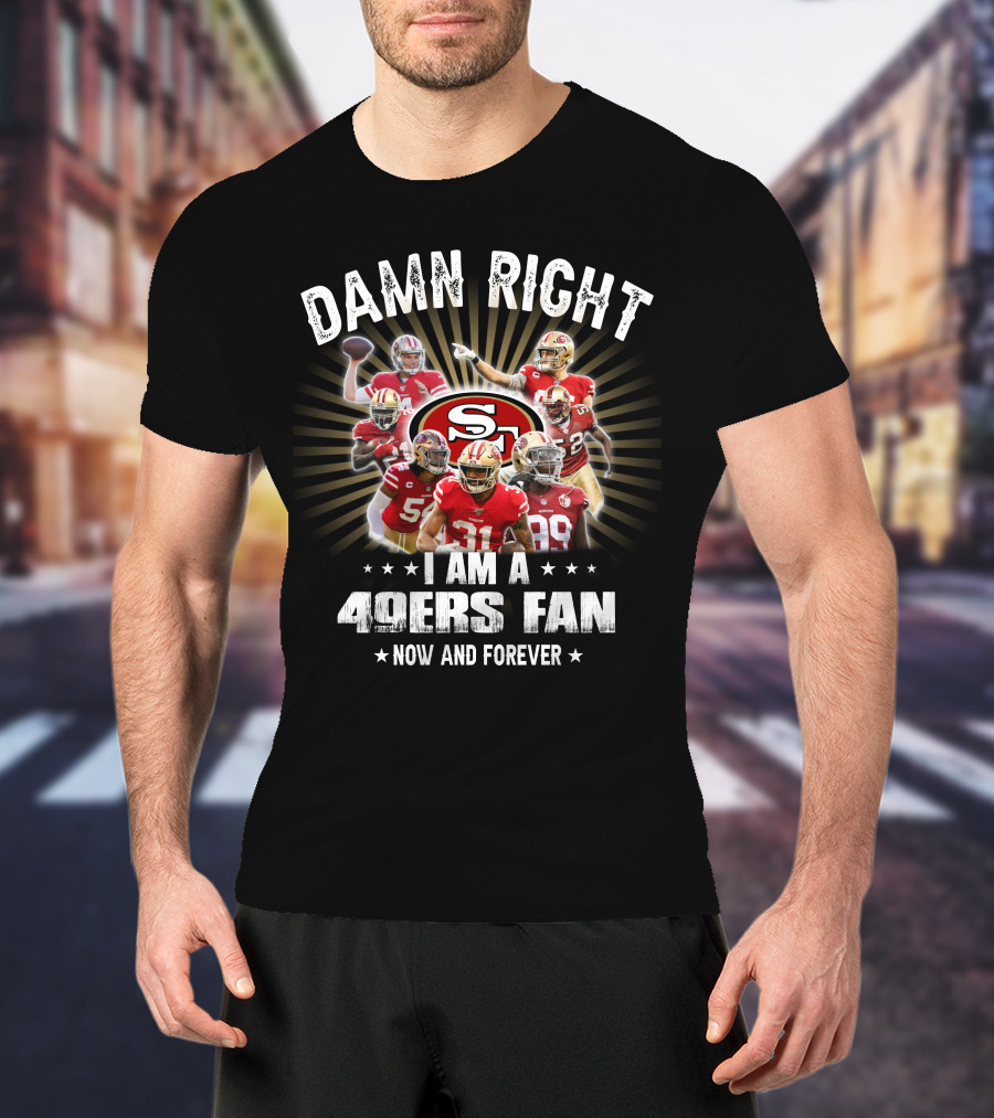 Damn Right I Am A 49ers Fan Now And Forever T-Shirt