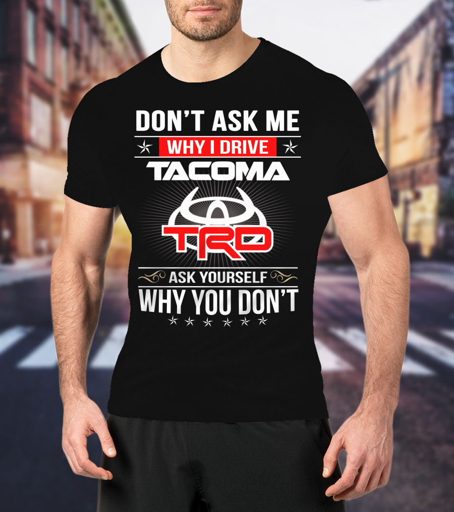 Don't Ask Me Why I Drive Tacoma Trd Ask Yourself Why You Don't T-Shirt