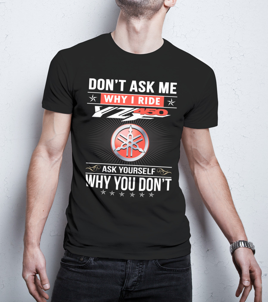 Don't Ask Me Why I Ride Yz450 Ask Yourself Why You Don't T-Shirt