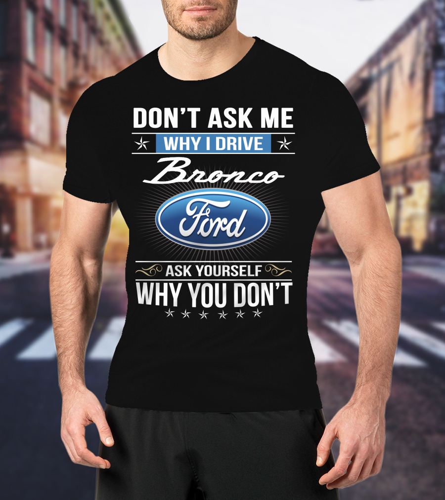 Don't Ask Me Why I Drive Bronco Ford Ask Yourself Why You Don't T-Shirt