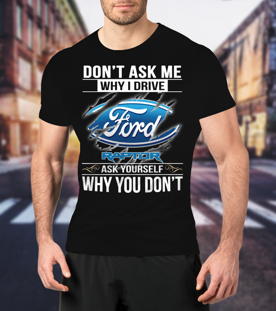 Don't Ask Me Why I Drive Ford Raptor Ask Yourself Why You Don't T-Shirt