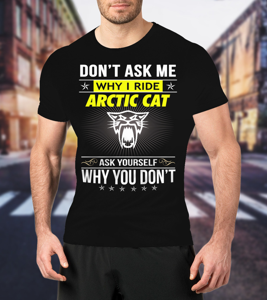Don't Ask Me Why I Ride Arctic Cat Ask Yourself Why You Don't T-Shirt