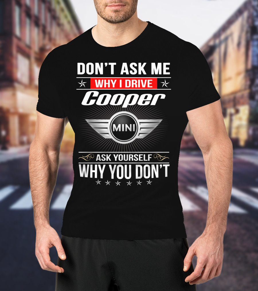 Don't Ask Me Why I Drive Cooper Mini Ask Yourself Why You Don't T-Shirt