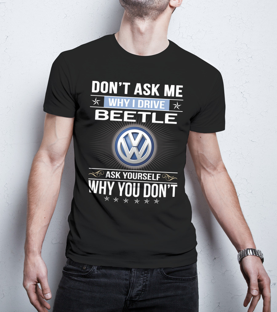 Don't Ask Me Why I Drive Beetle Ask Yourself Why You Don't Vw T-Shirt