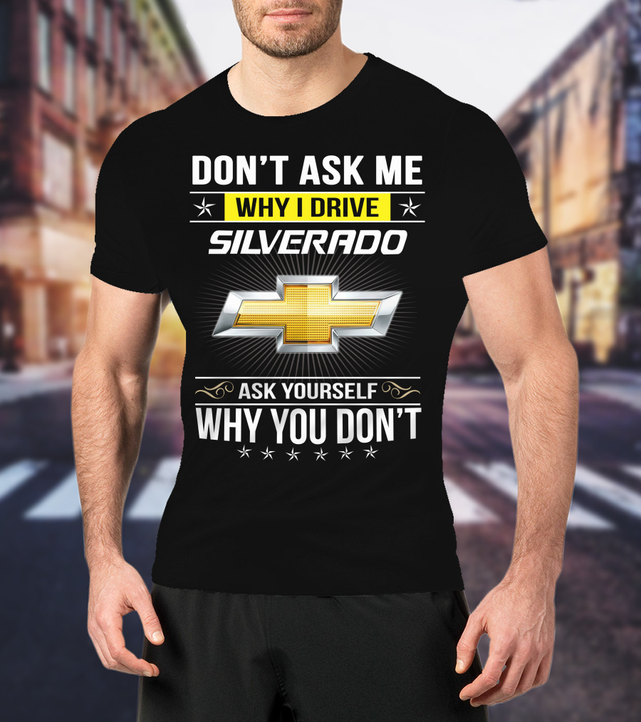 Don't Ask Me Why I Drive Silverado Chevrolet Ask Yourself Why You Don't T-Shirt