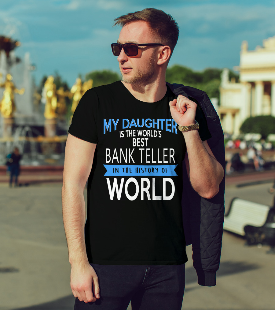 My Daughter Is The World's Best Bank Teller In The History Of World T-Shirt