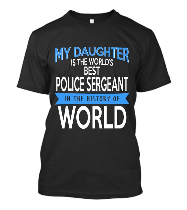 My Daughter Is The World's Best Police Sergeant In The History Of World T-Shirt