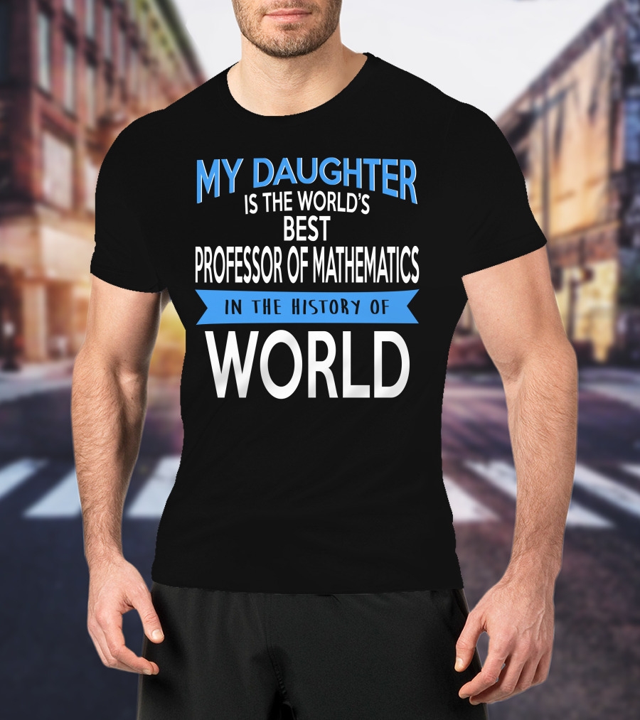 My Daughter Is The World's Best Professor Of Mathematics In The History Of World T-Shirt