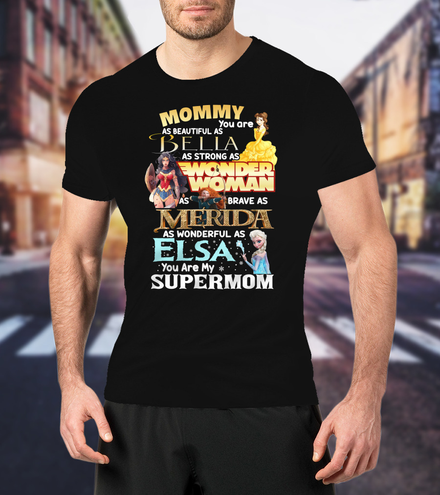 Mommy You Are As Beautiful As Bella As Strong As Wonder Woman As Brave As Merida As Wonderful As Elsa You Are My Supermom T-Shirt