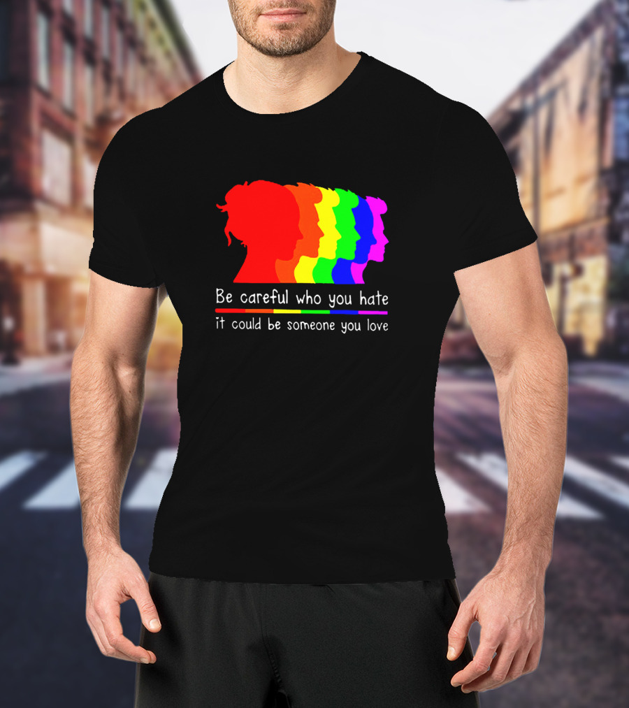 Be Careful Who You Hate It Could Be Someone You Love Pride Rainbow T-Shirt
