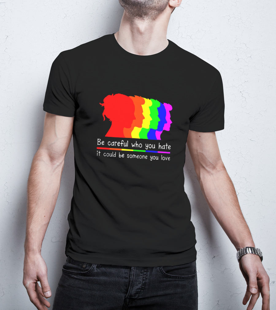 Be Careful Who You Hate It Could Be Someone You Love Pride Rainbow T-Shirt