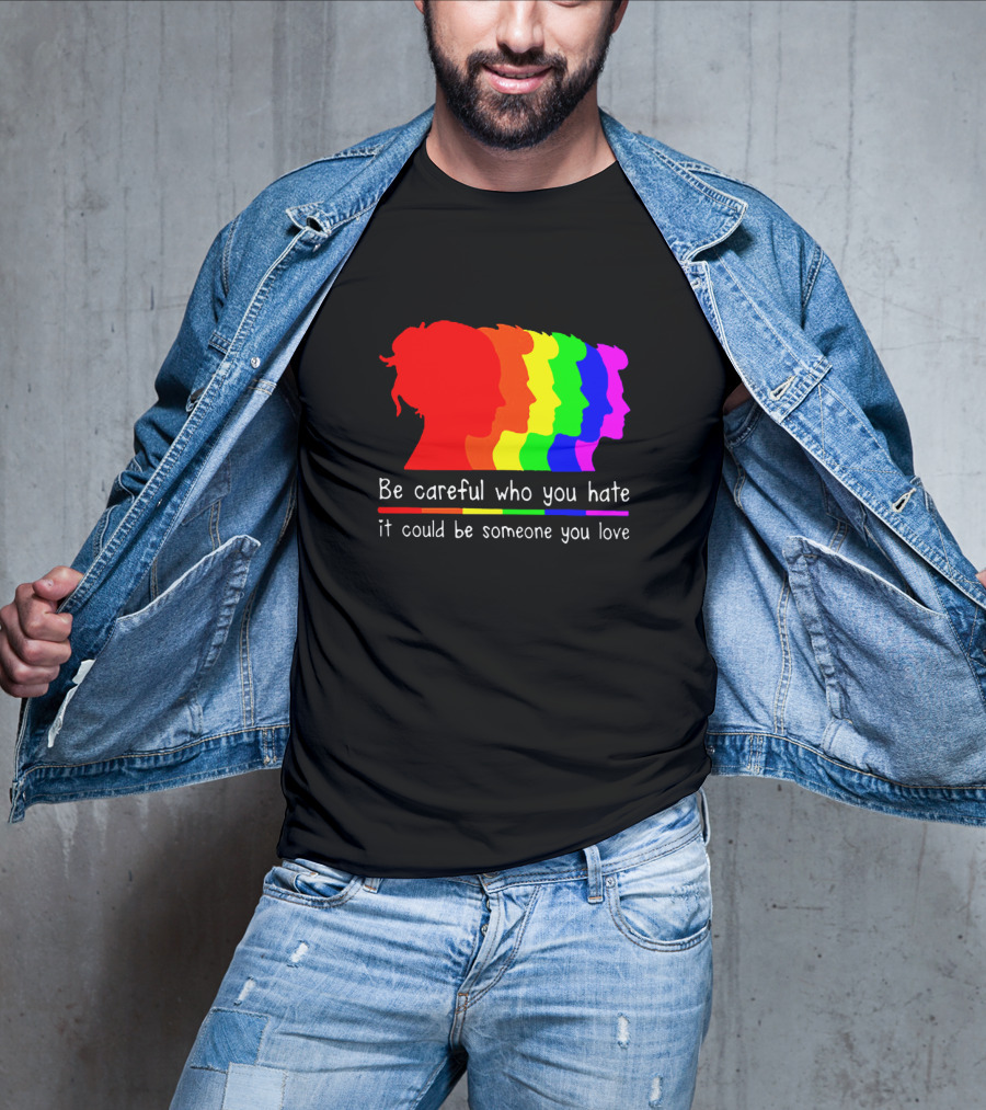 Be Careful Who You Hate It Could Be Someone You Love Pride Rainbow T-Shirt