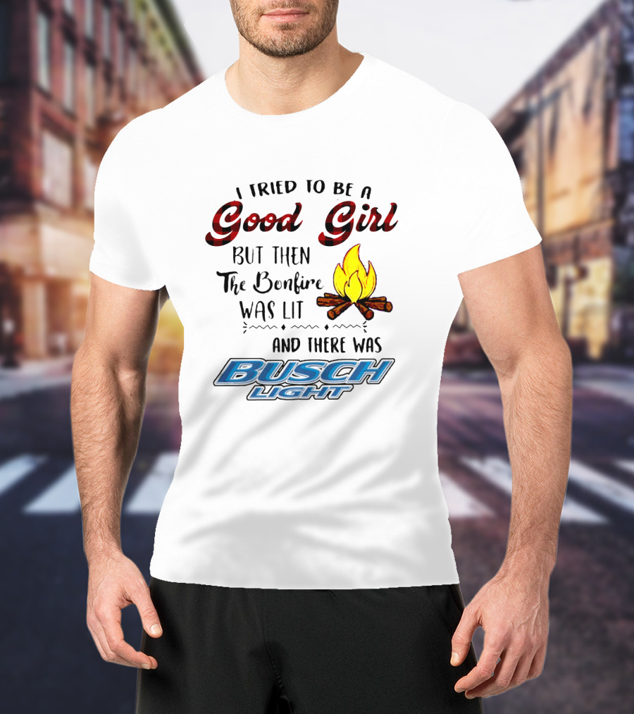 I Tried To Be A Good Girl But Then The Bonfire Was Lit And There Was Busch Light T-Shirt