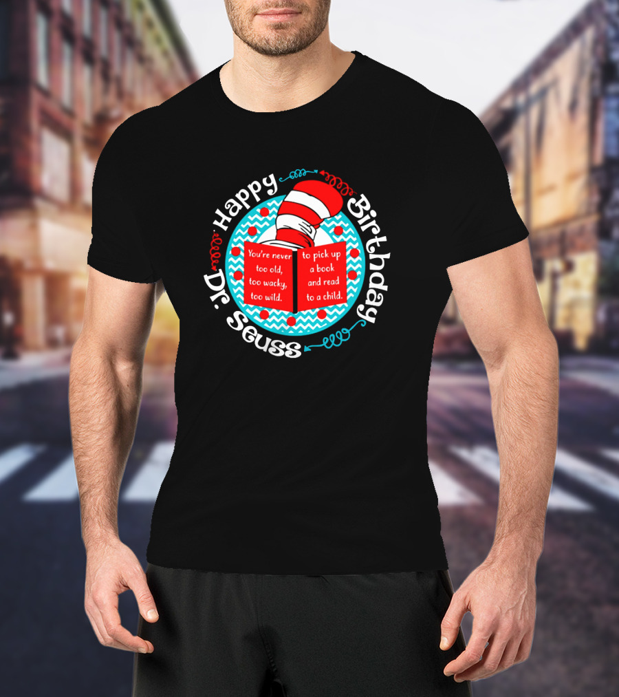 Happy Birthday Dr Seuss You're Never Too Old Too Wacky Too Wild To Pick Up A Book And Read To A Child T-Shirt