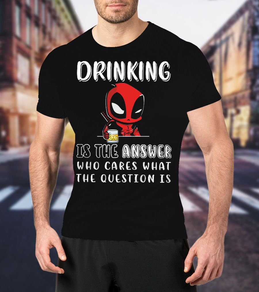 Deadpool Drinking Is The Answer Who Cares What The Question Is T-Shirt