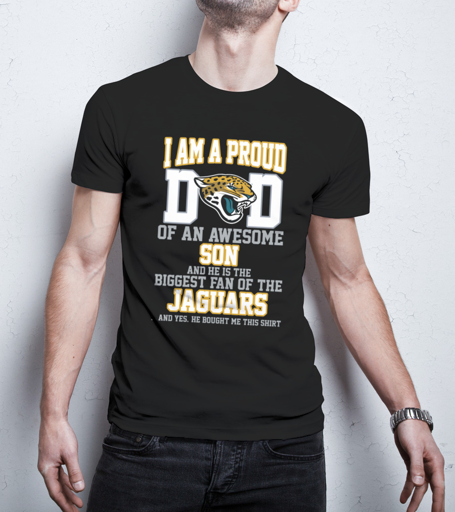 I Am A Proud Dad Of An Awesome Son Biggest Fan Of The Jaguars Yes He Bought Me This T-Shirt