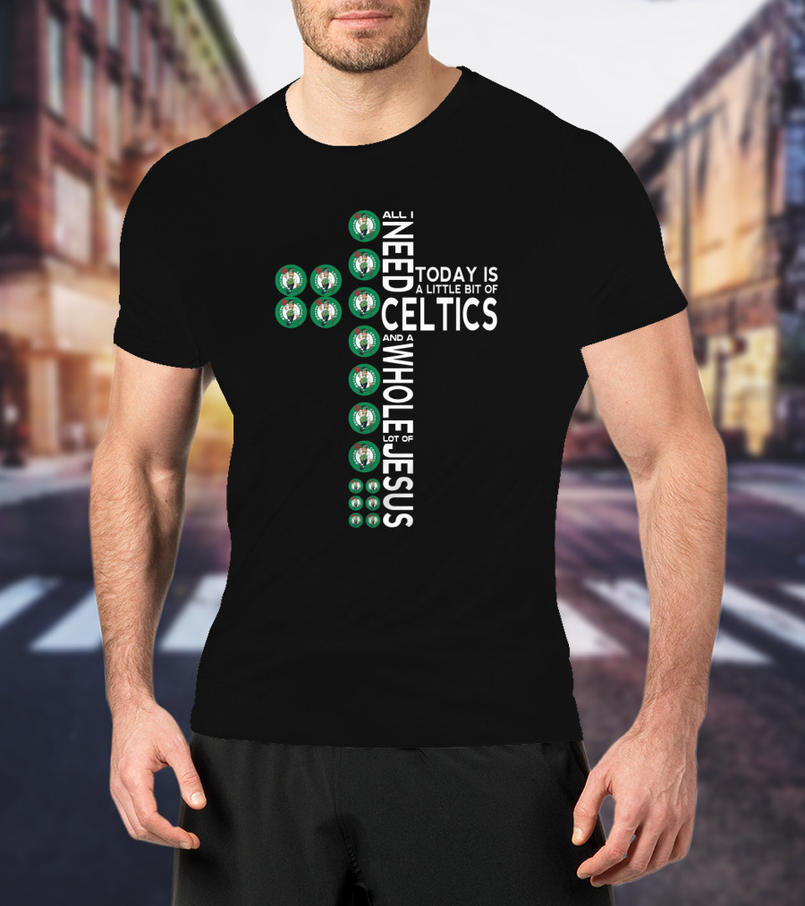 All I Need Today Is A Little Bit Of Celtics And A Whole Lot Of Jesus T-Shirt