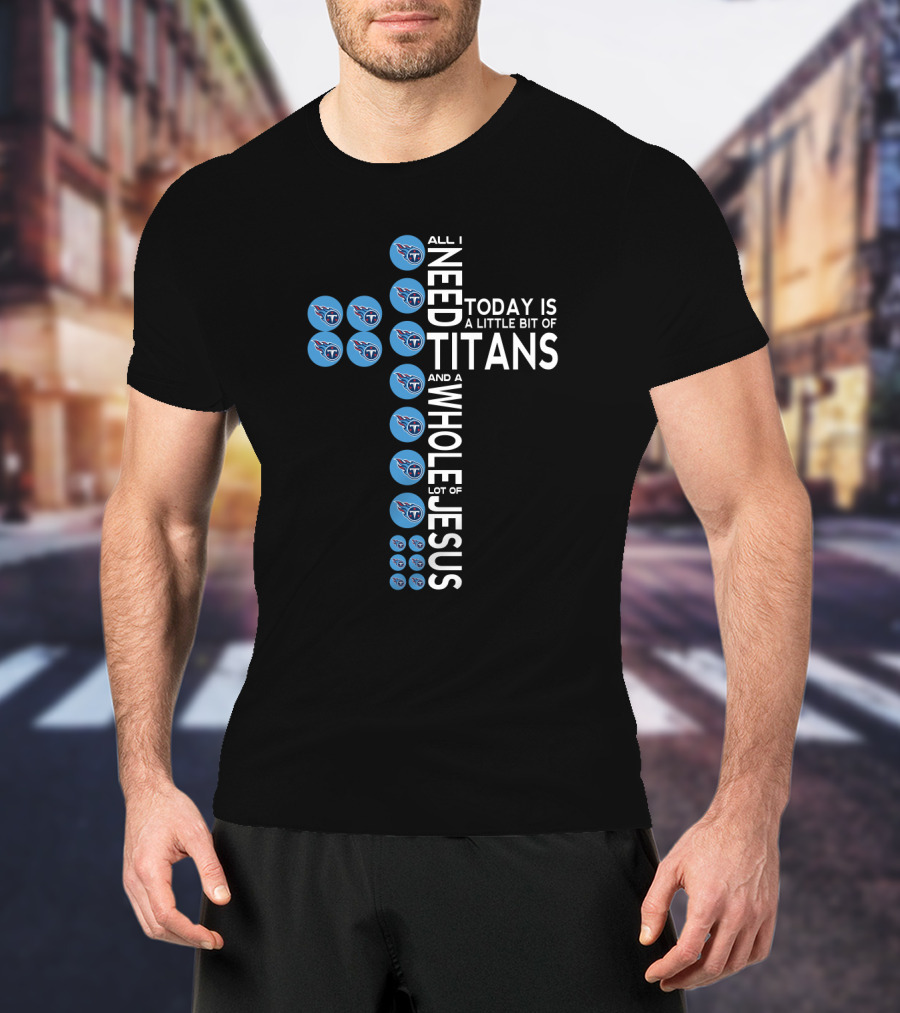 All I Need Today Is A Little Bit Of Titans And A Whole Lot Of Jesus T-Shirt