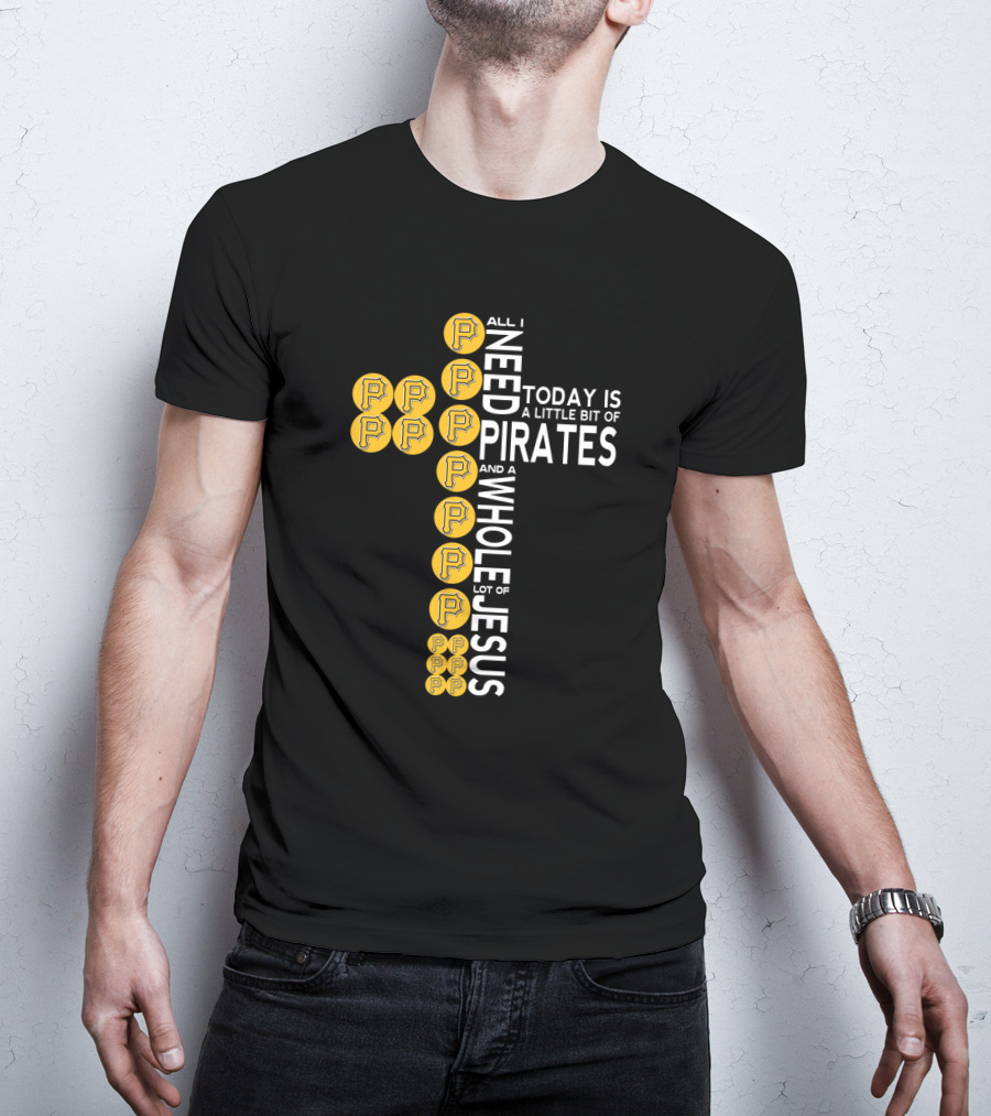 All I Need Today Is A Little Bit Of Pittsburgh Pirates And A Whole Lot Of Jesus T-Shirt