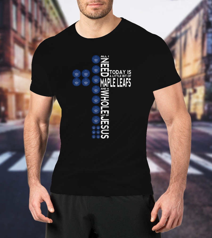 All I Need Today Is A Little Bit Of Maple Leafs And A Whole Lot Of Jesus T-Shirt