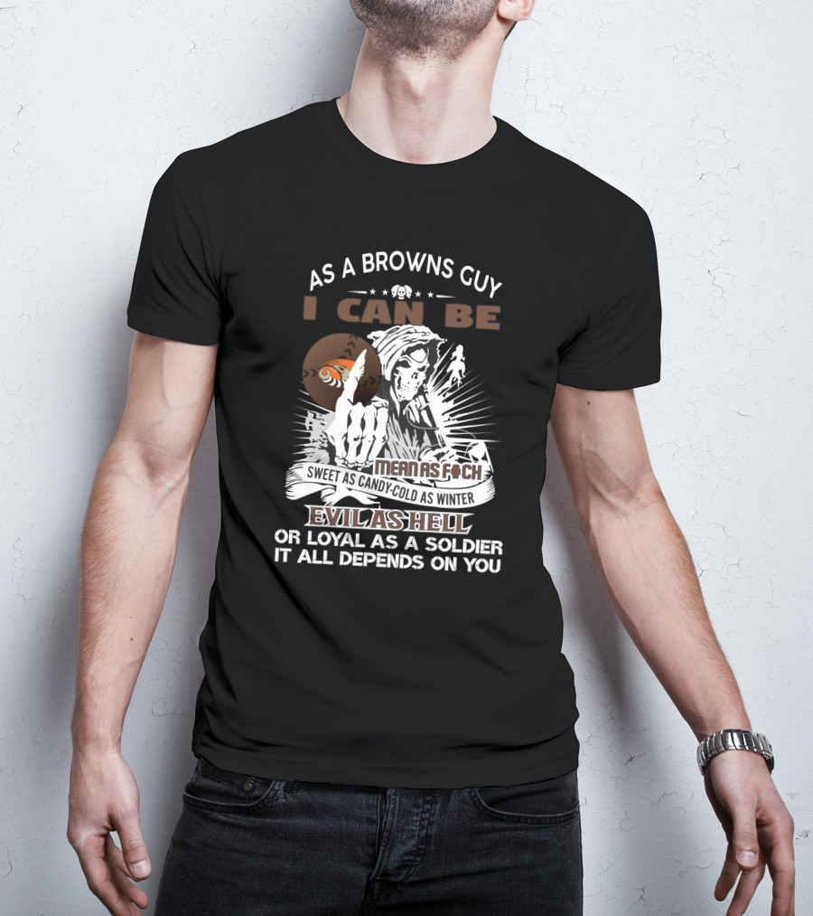 As A Browns Guy I Can Be Mean As F Sweet As Candy Cold As Winter Evil As Hell Or Loyal As A Soldier It All Depends On You T-Shirt