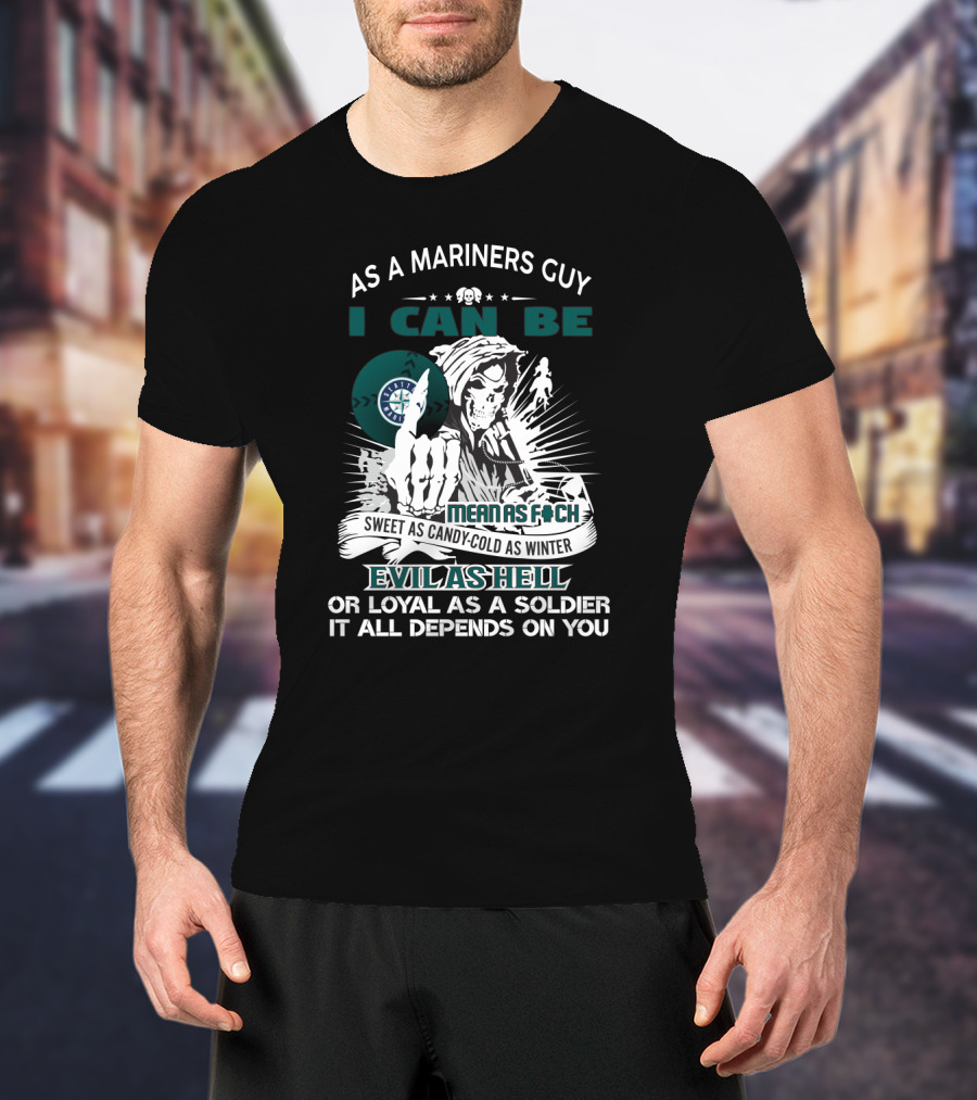 As A Mariners Guy I Can Be Mean As F Sweet As Candy Cold As Winter Evil As Hell Or Loyal As A Soldier It All Depends On You T-Shirt