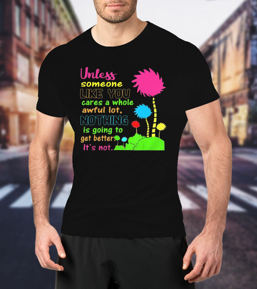 Unless Someone Like You Earth Day Cares Nothing Is Going To Get Better It's Not T-Shirt
