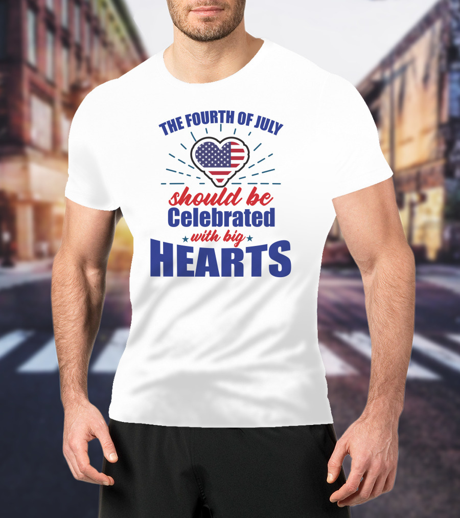 The Fourth Of July Should Be Celebrated With Big Hearts T-Shirt