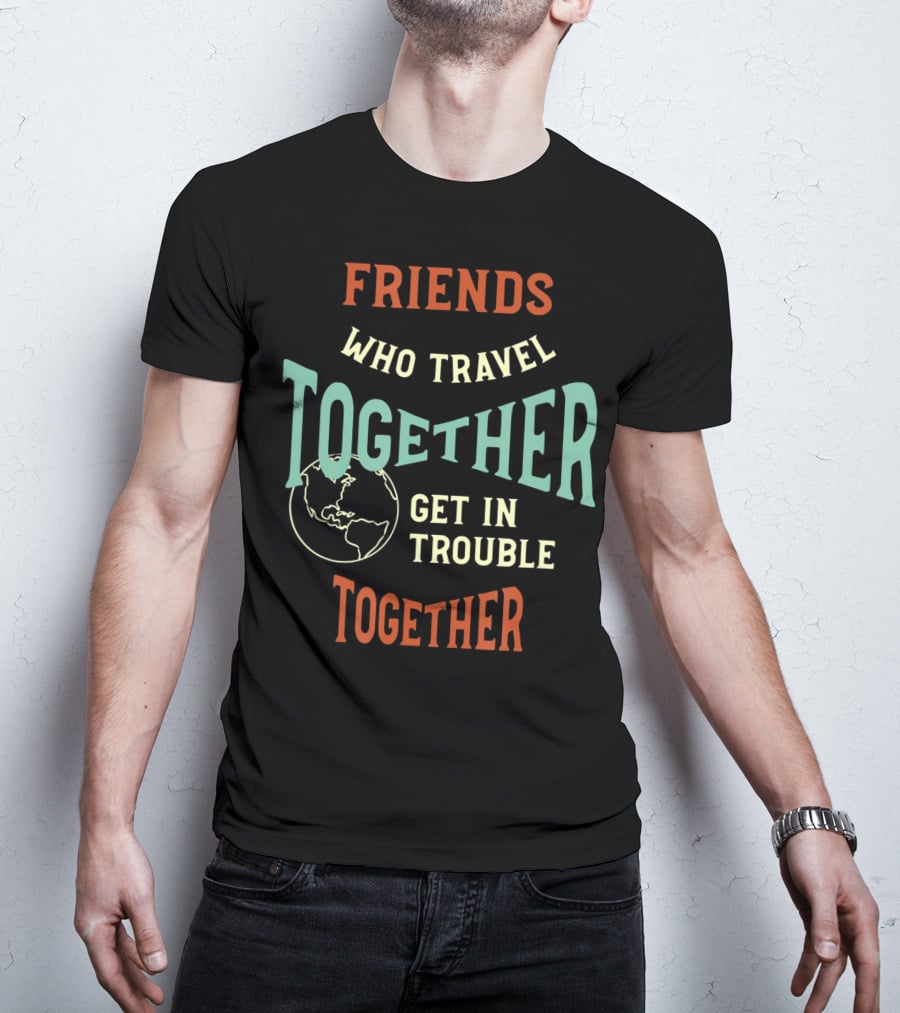 Friends Who Travel Together Get In Trouble Together T-Shirt