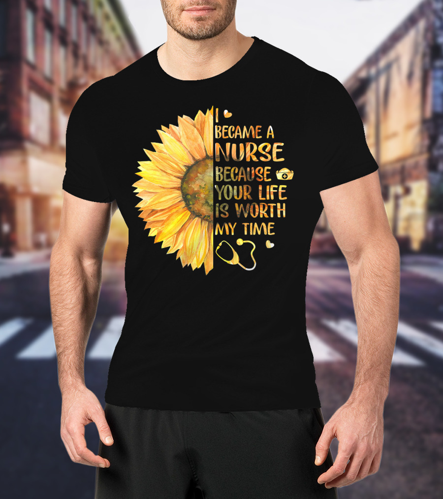 I Became A Nurse Because Your Life Is Worth My Time Sunflower Stethoscope Heart T-Shirt