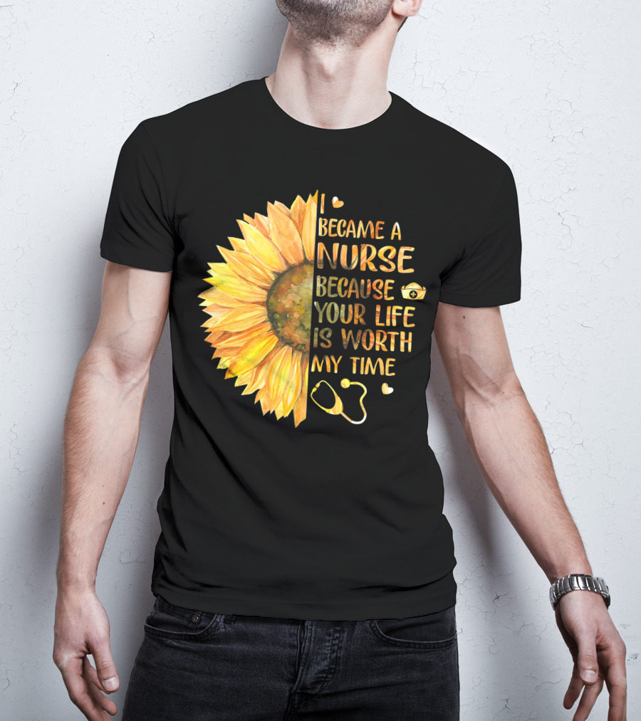 I Became A Nurse Because Your Life Is Worth My Time Sunflower Stethoscope Heart T-Shirt
