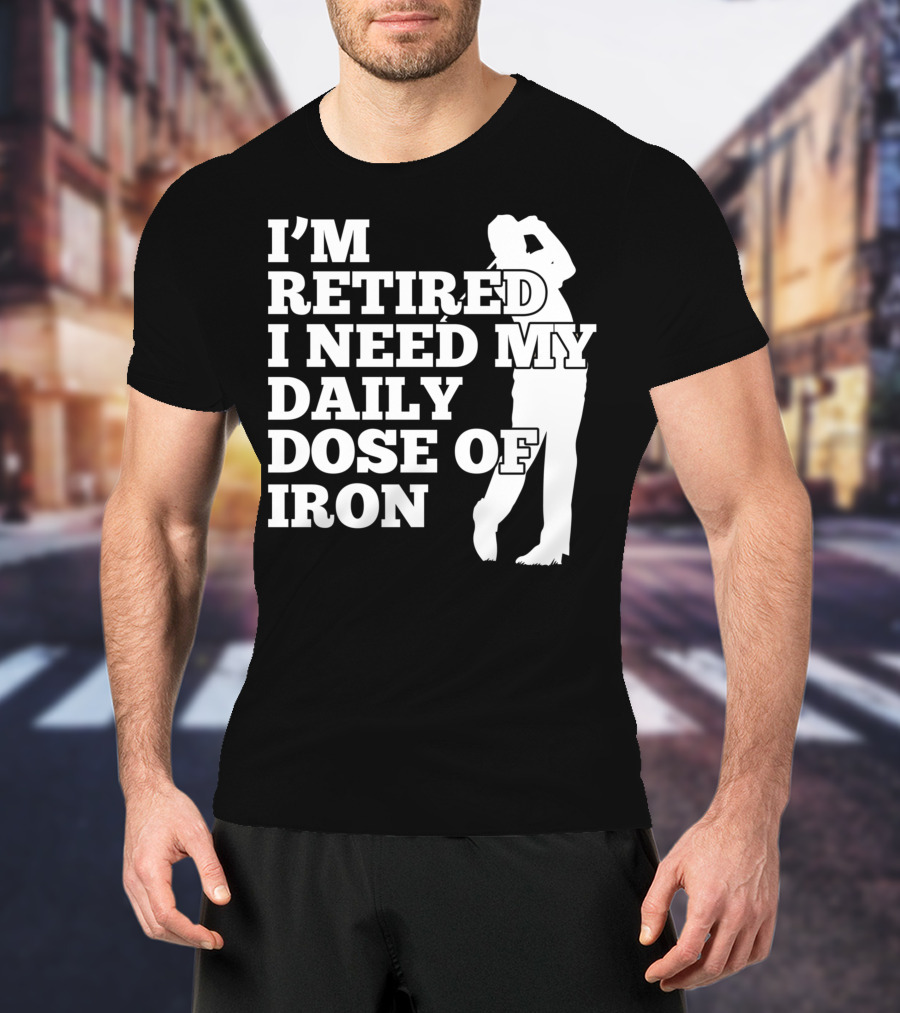 I'm Retired I Need My Daily Dose Of Iron Golfer T-Shirt