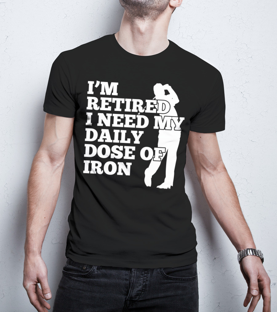 I'm Retired I Need My Daily Dose Of Iron Golfer T-Shirt