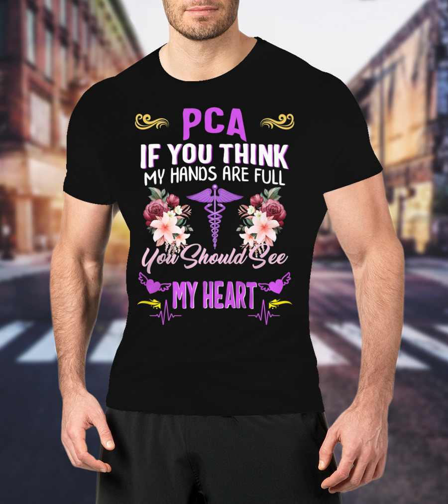 PCA If You Think My Hands Are Full You Should See My Heart Nurses Week Nursing Patient Care Assistant T-Shirt