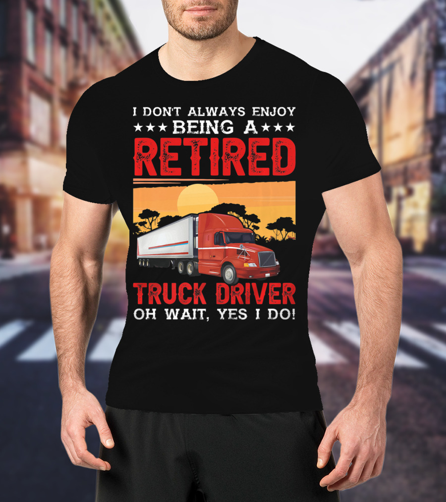 I Don't Always Enjoy Being A Retired Truck Driver Oh Wait Yes I Do T-Shirt