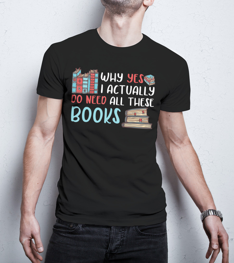 Why Yes I Actually Do Need All These Books Stacked Book Lovers Read T-Shirt