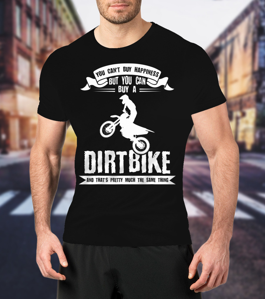 You Can't Buy Happiness But You Can Buy A Dirt Bike And That's Pretty Much The Same Thing T-Shirt