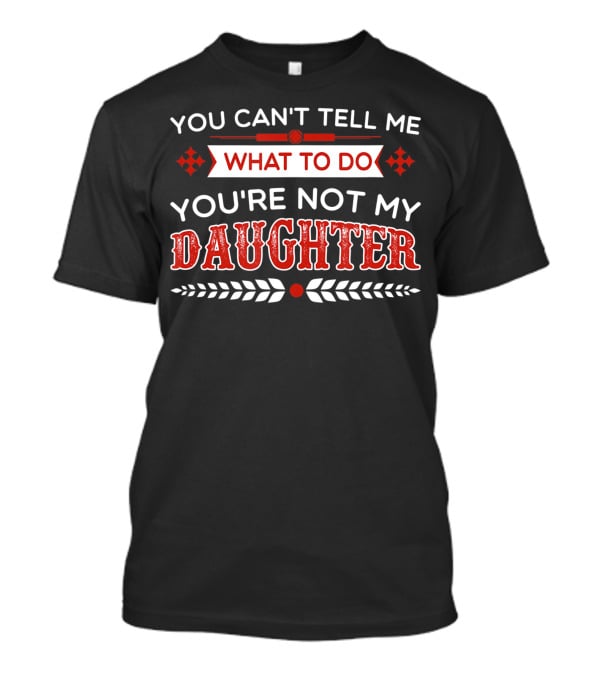 You Cant Tell Me What To Do You're Not My Daughter Fun Dad T-Shirt