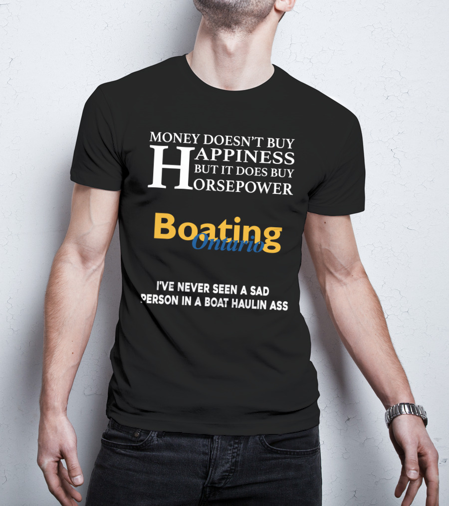 Money Doesn't Buy Happiness But It Does Buy Horsepower Boating Ontario I’ve Never Seen A Sad Person IN A Boat Haulin Ass T-Shirt