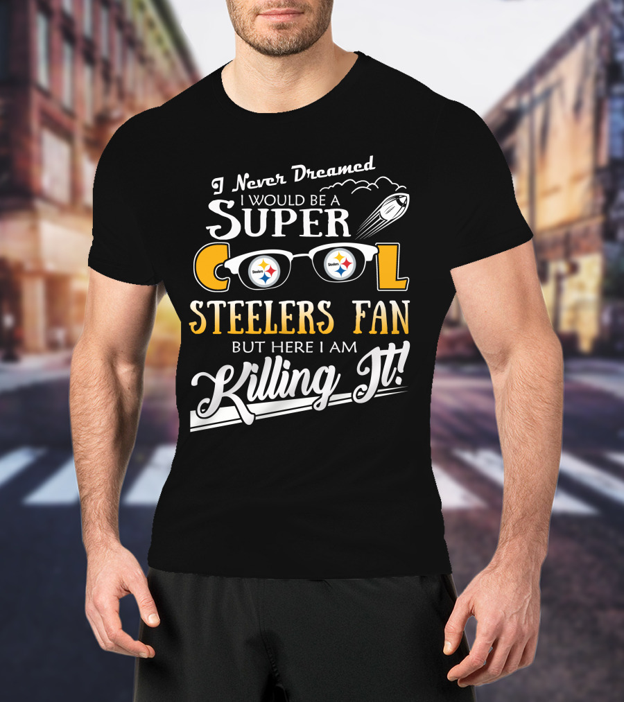 I Never Dreamed I Would Be A Super Cool Steelers Fan But Here I Am Killing It T-Shirt