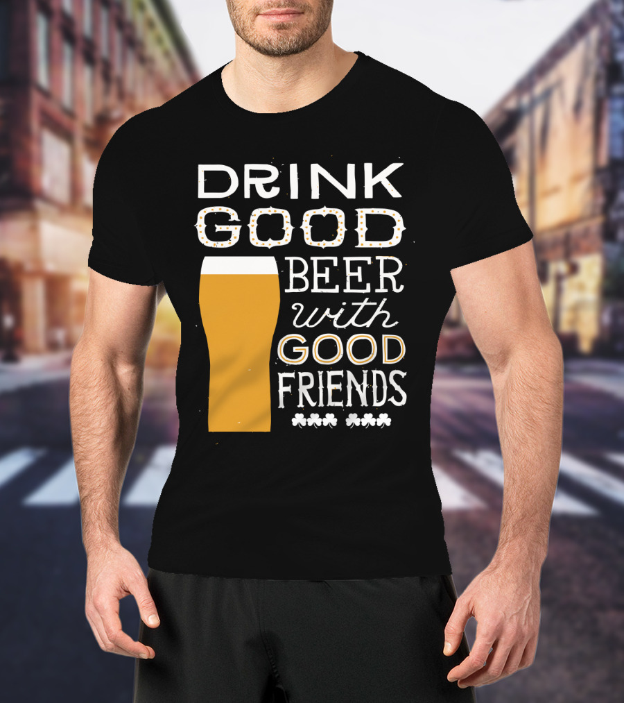 Drink Good Beer With Good Friends St. Patrick's Day T-Shirt