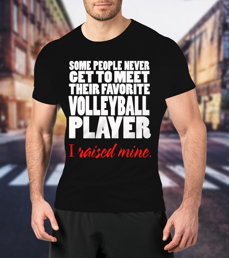 Some People Never Get To Meet Their Favorite Volleyball Player I Raised Mine T-Shirt