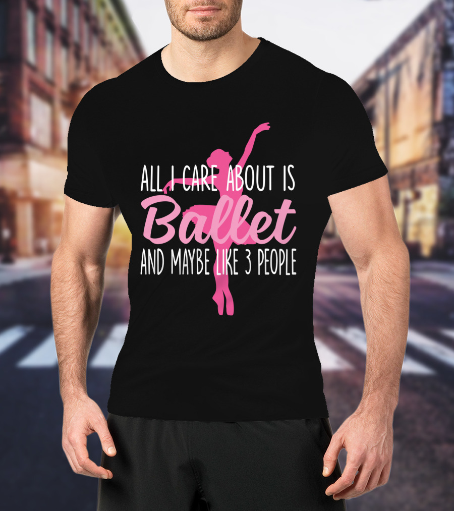 All I Care About Is Ballet And Maybe Like 3 People Ballet T-Shirt