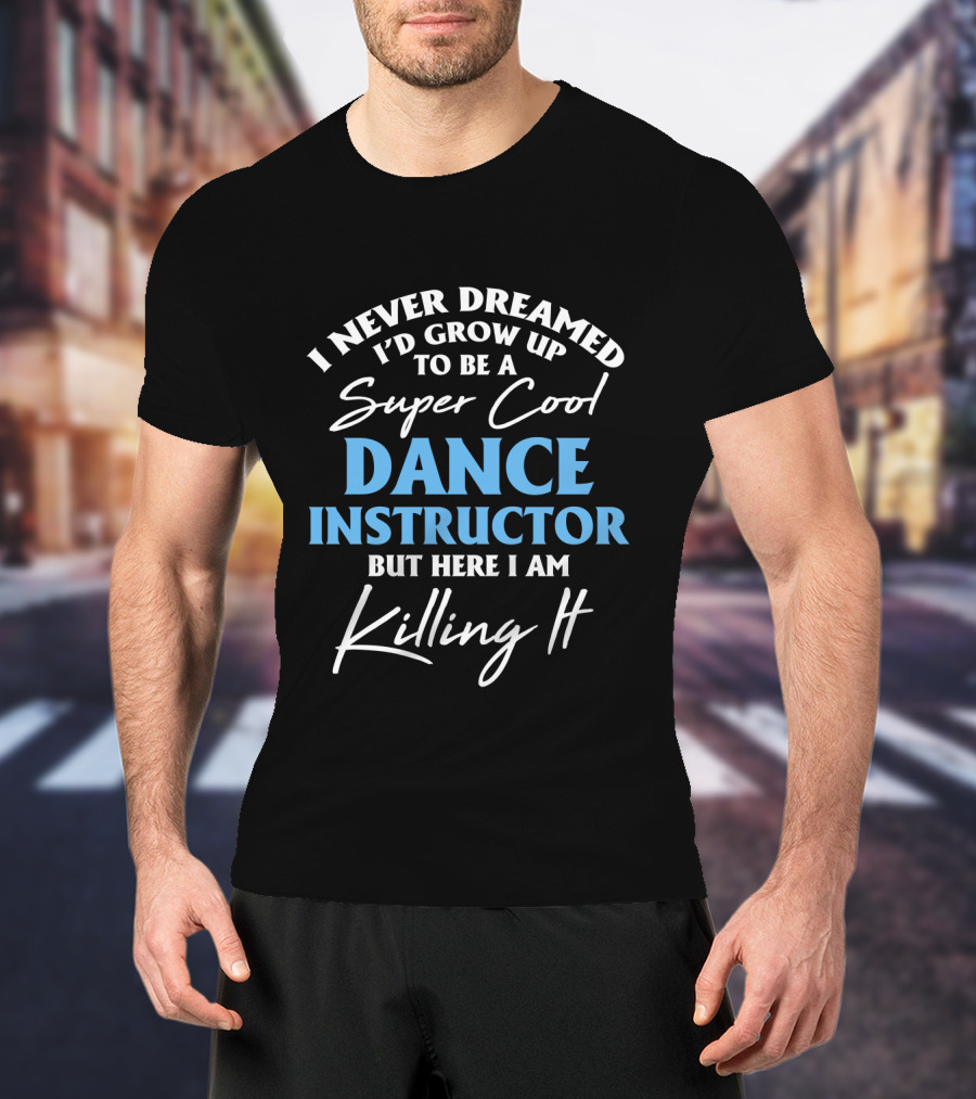 I Never Dreamed I'd Grow Up To Be A Super Cool Dance Instructor But Here I Am Killing It T-Shirt